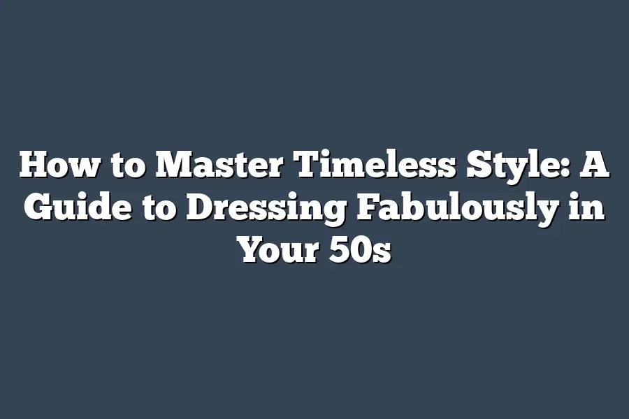 How to Master Timeless Style: A Guide to Dressing Fabulously in Your 50s