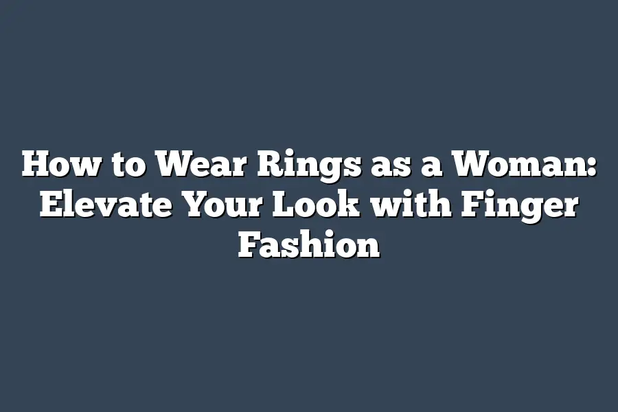How to Wear Rings as a Woman: Elevate Your Look with Finger Fashion